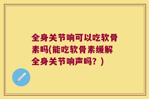 全身关节响可以吃软骨素吗(能吃软骨素缓解全身关节响声吗?)