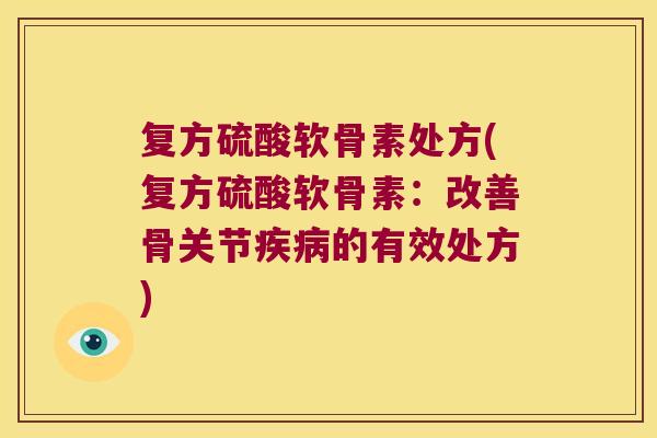 复方硫酸软骨素处方(复方硫酸软骨素:改善骨关节疾病的有效处方)