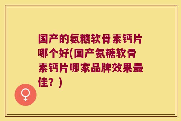 国产的氨糖软骨素钙片哪个好(国产氨糖软骨素钙片哪家品牌效果最佳?)