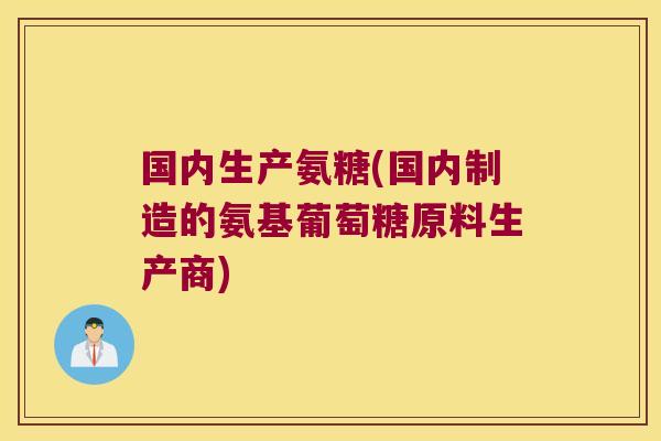 国内生产氨糖(国内制造的氨基葡萄糖原料生产商)