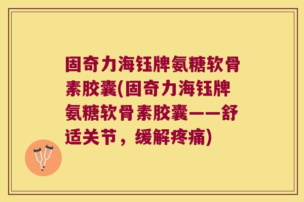 固奇力海钰牌氨糖软骨素胶囊(固奇力海钰牌氨糖软骨素胶囊——舒适关节,缓解疼痛)