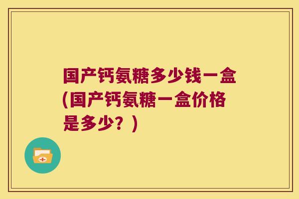 国产钙氨糖多少钱一盒(国产钙氨糖一盒价格是多少?)