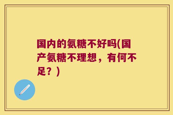 国内的氨糖不好吗(国产氨糖不理想,有何不足?)