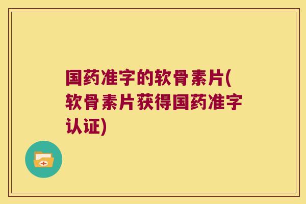国药准字的软骨素片(软骨素片获得国药准字认证)