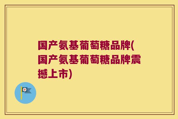 国产氨基葡萄糖品牌(国产氨基葡萄糖品牌震撼上市)