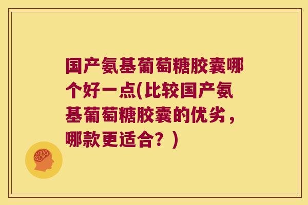 国产氨基葡萄糖胶囊哪个好一点(比较国产氨基葡萄糖胶囊的优劣,哪款更适合?)