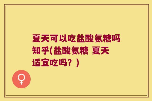 夏天可以吃盐酸氨糖吗知乎(盐酸氨糖 夏天适宜吃吗?)