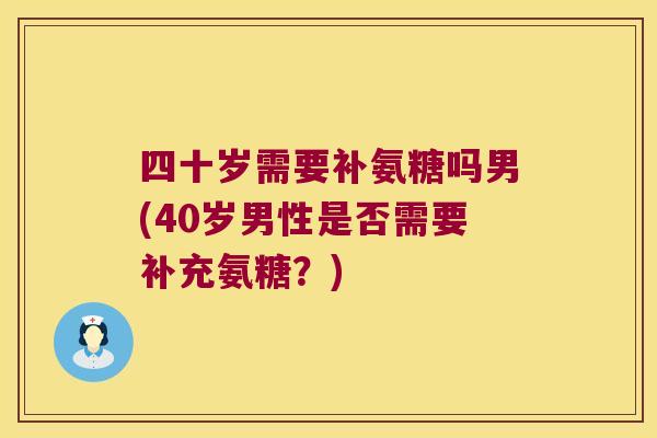 四十岁需要补氨糖吗男(40岁男性是否需要补充氨糖？)