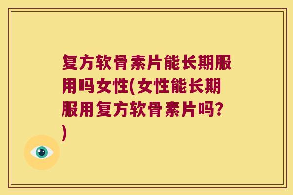 复方软骨素片能长期服用吗女性(女性能长期服用复方软骨素片吗?)