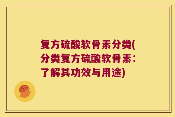 复方硫酸软骨素分类(分类复方硫酸软骨素:了解其功效与用途)