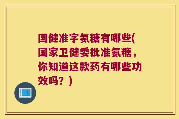 国健准字氨糖有哪些(国家卫健委批准氨糖,你知道这款药有哪些功效吗?)