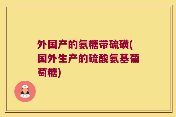外国产的氨糖带硫磺(国外生产的硫酸氨基葡萄糖)