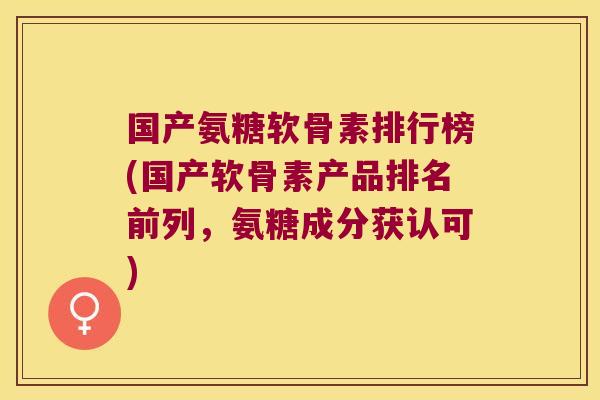 国产氨糖软骨素排行榜(国产软骨素产品排名前列,氨糖成分获认可)
