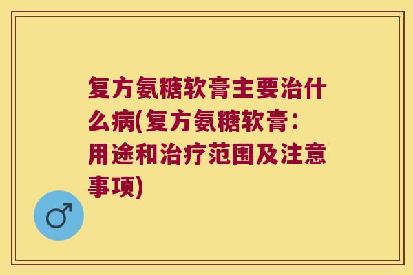 复方氨糖软膏主要治什么病(复方氨糖软膏:用途和治疗范围及注意事项)