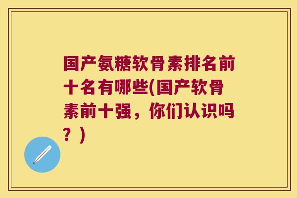 国产氨糖软骨素排名前十名有哪些(国产软骨素前十强,你们认识吗?)
