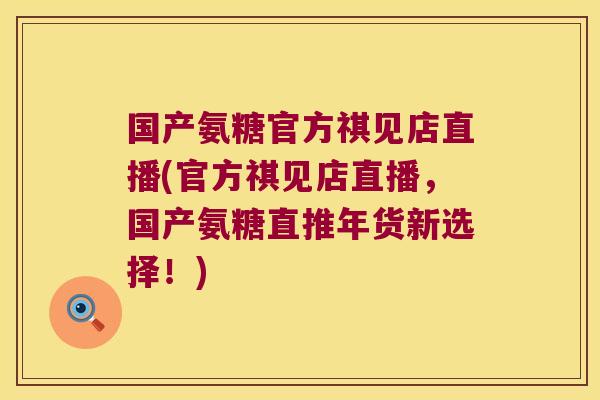 国产氨糖官方祺见店直播(官方祺见店直播,国产氨糖直推年货新选择!)