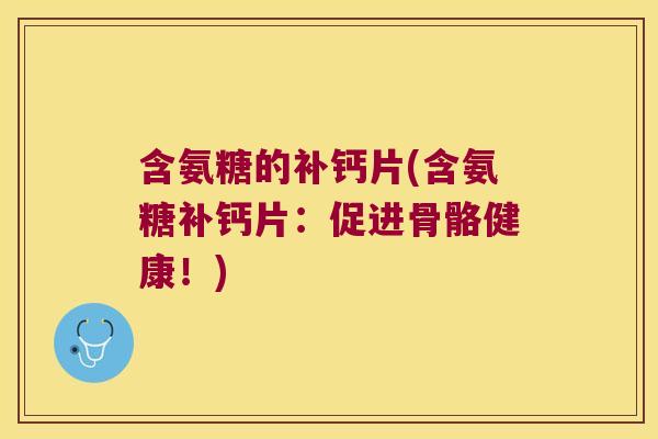 含氨糖的补钙片(含氨糖补钙片:促进骨骼健康!)