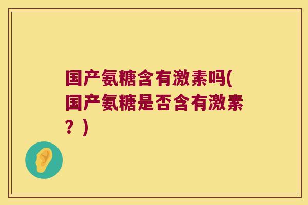 国产氨糖含有激素吗(国产氨糖是否含有激素?) 国产氨糖含有激素吗(国产氨糖是否含有激素?)