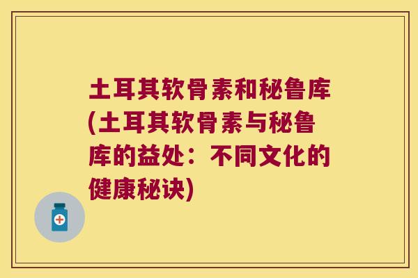 土耳其软骨素和秘鲁库(土耳其软骨素与秘鲁库的益处:不同文化的健康秘诀)