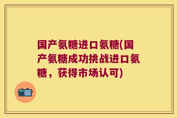 国产氨糖进口氨糖(国产氨糖成功挑战进口氨糖，获得市场认可)