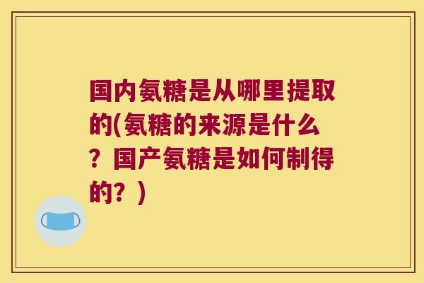 国内氨糖是从哪里提取的(氨糖的来源是什么?国产氨糖是如何制得的?)
