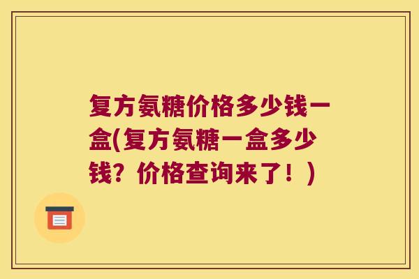 复方氨糖价格多少钱一盒(复方氨糖一盒多少钱?价格查询来了!) 复方氨糖价格多少钱一盒(复方氨糖一盒多少钱?价格查询来了!)