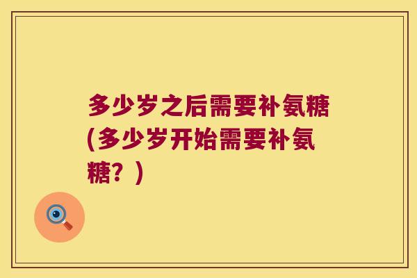 多少岁之后需要补氨糖(多少岁开始需要补氨糖?)