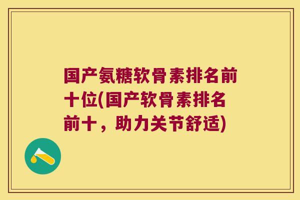 国产氨糖软骨素排名前十位(国产软骨素排名前十,助力关节舒适)