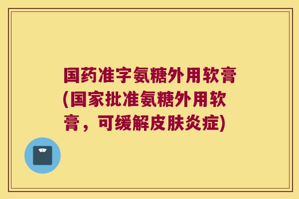 国药准字氨糖外用软膏(国家批准氨糖外用软膏,可缓解皮肤炎症)