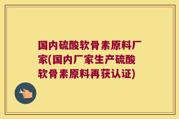 国内硫酸软骨素原料厂家(国内厂家生产硫酸软骨素原料再获认证)