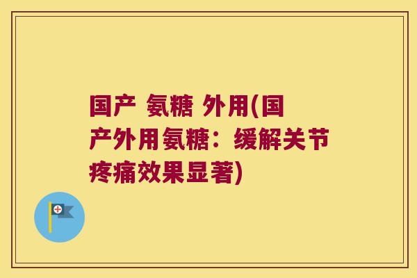 国产 氨糖 外用(国产外用氨糖:缓解关节效果显著) 国产 氨糖 外用(国产外用氨糖:缓解关节效果显著)