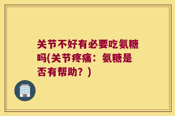 关节不好有必要吃氨糖吗(关节疼痛:氨糖是否有帮助?)