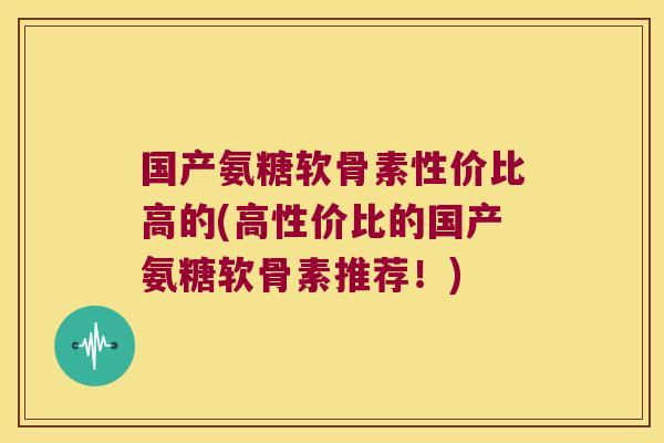 国产氨糖软骨素性价比高的(高性价比的国产氨糖软骨素推荐!) 国产氨糖软骨素性价比高的(高性价比的国产氨糖软骨素推荐!)