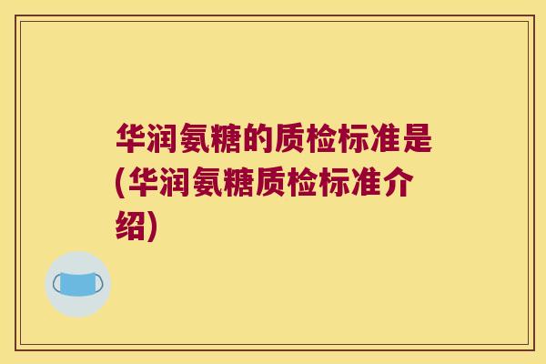 华润氨糖的质检标准是(华润氨糖质检标准介绍)