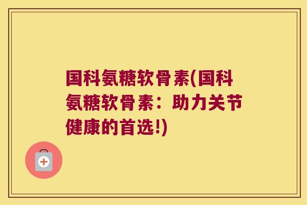 国科氨糖软骨素(国科氨糖软骨素:助力关节健康的首选!)