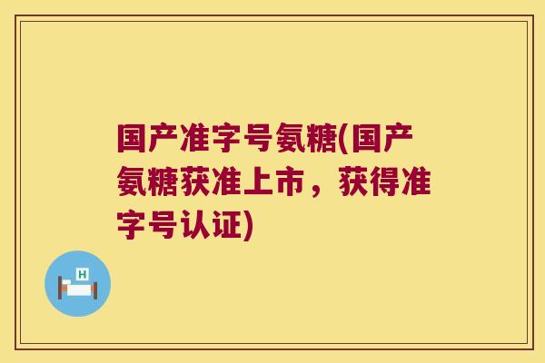 国产准字号氨糖(国产氨糖获准上市,获得准字号认证)