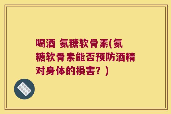 喝酒 氨糖软骨素(氨糖软骨素能否预防酒精对身体的损害?)