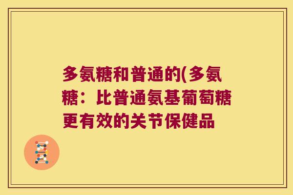 多氨糖和普通的(多氨糖:比普通氨基葡萄糖更有效的关节保健品 多氨糖和普通的(多氨糖:比普通氨基葡萄糖更有效的关节保健品