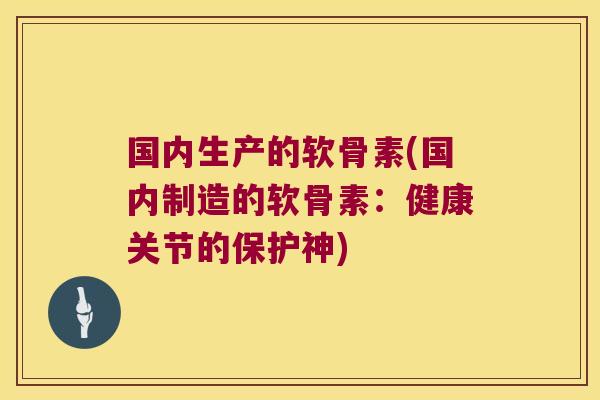 国内生产的软骨素(国内制造的软骨素:健康关节的保护神)