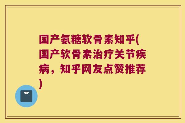 国产氨糖软骨素知乎(国产软骨素治疗关节疾病,知乎网友点赞推荐)