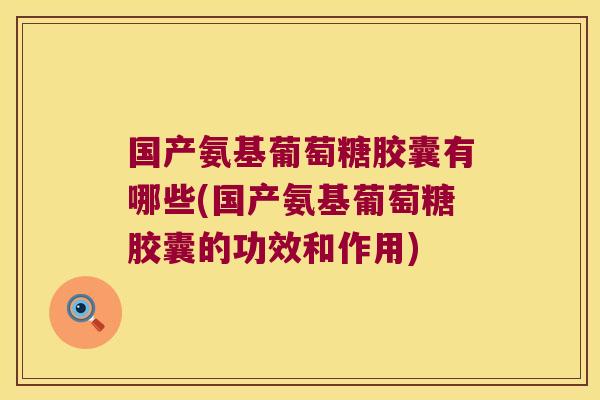 国产氨基葡萄糖胶囊有哪些(国产氨基葡萄糖胶囊的功效和作用)