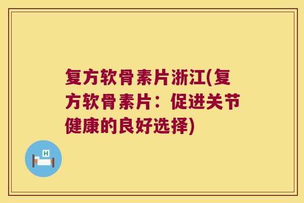 复方软骨素片浙江(复方软骨素片:促进关节健康的良好选择)