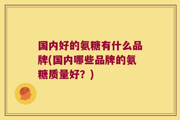 国内好的氨糖有什么品牌(国内哪些品牌的氨糖质量好?)