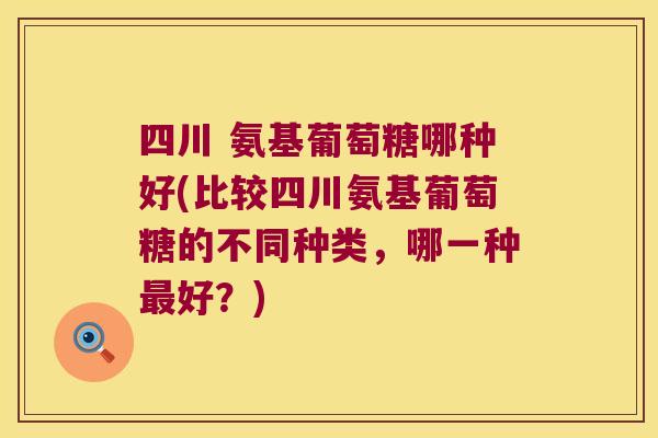 四川 氨基葡萄糖哪种好(比较四川氨基葡萄糖的不同种类,哪一种最好?)