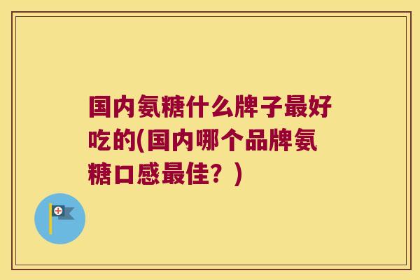 国内氨糖什么牌子最好吃的(国内哪个品牌氨糖口感最佳?)