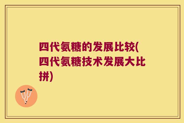 四代氨糖的发展比较(四代氨糖技术发展大比拼)