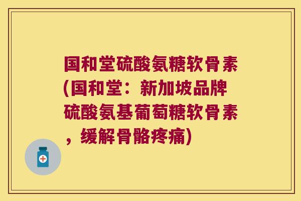 国和堂硫酸氨糖软骨素(国和堂:新加坡品牌硫酸氨基葡萄糖软骨素,缓解骨骼疼痛)