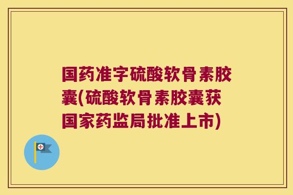 国药准字硫酸软骨素胶囊(硫酸软骨素胶囊获国家药监局批准上市)