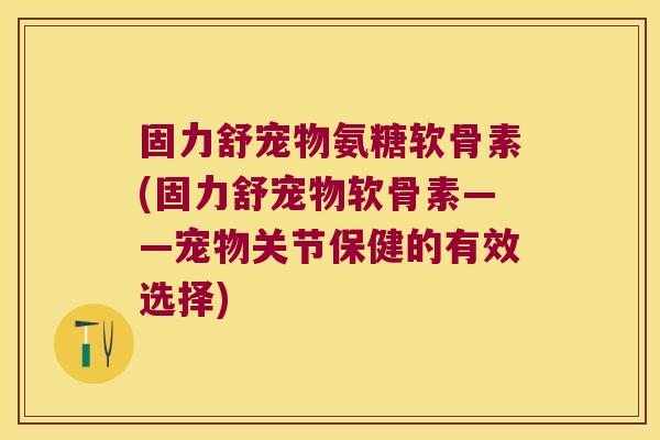 固力舒宠物氨糖软骨素(固力舒宠物软骨素——宠物关节保健的有效选择)