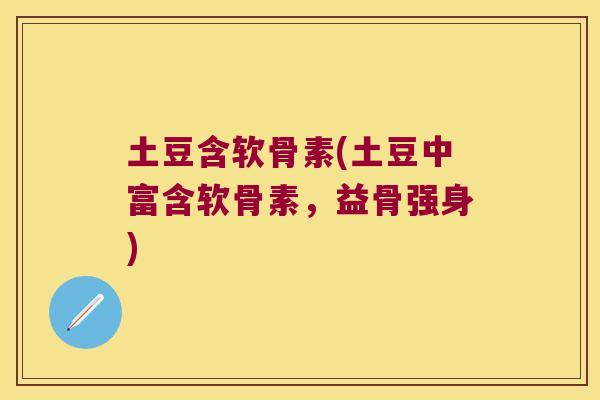 土豆含软骨素(土豆中富含软骨素,益骨强身) 土豆含软骨素(土豆中富含软骨素,益骨强身)